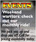 Events: Weekend warriors: Check our monthly ride! We pick you up and drop you off. Call for pricing availability today.