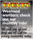Events- Weekend warriors: check our monthly ride! We pick you up and drop you off. Call for pricing availability today.