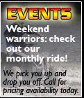 Events- Weekend warriors: check our monthly ride! We pick you up and drop you off. Call for pricing availability today.