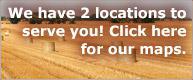We have 2 locations to serve you! Click here for our maps!