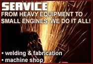 Service - From heavy equipment to small engines, we do it all! Welding and fabrication; machine shop.