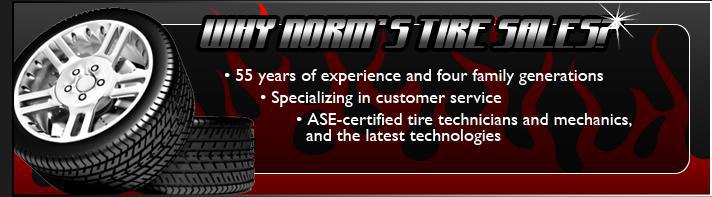 Why Norm's Tire Sales? 55 years of experience and four family generations. Specializing in customer service. ASE-certified tire technicians and mechanics, and the latest technologies.