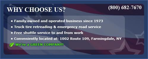 Why choose us? Family owned and operated business since 1973. Truck tire retreading & emergency road service. Free shuttle service to and from work. Conveniently located at: 1002 Route 109, Farmingdale, NY. We're a GREEN COMPANY! Phone number: (800) 682-7670