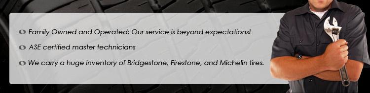 Family Owned and Operated: Our service is beyond expectations! ASE certified master technicians. We carry a huge inventory of Bridgestone, Firestone, and Michelin tires.