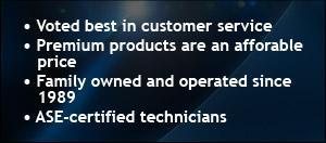 Voted best in customer service. Premium products are an affordable price. Family owned and operated since 1989. ASE-certified technicians.