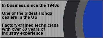 In business since the 1940s. One of the oldest Honda dealers in the US. Factory-trained technicians with over 30 years of industry experience.