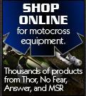 Shop online for motocross equipment. Thousands of products from Thor, No Fear, Answer, and MSR.