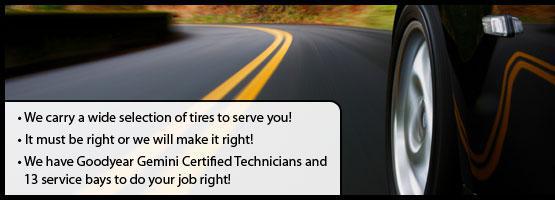We carry a wide selection of tires to serve you! It must be right or we will make it right! We have Goodyear Gemini Certified Technicians and 13 service bays to do your job right!