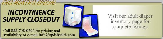 THIS MONTH’S SPECIAL: Incontinence Supply Closeout. Call 888-708-0702 for pricing and availability or e-mail info@apdshealth.com. Visit our diaper inventory page for complete listings.