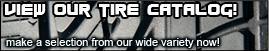 View Our Tire Catalog! Make a selection from our wide variety now!