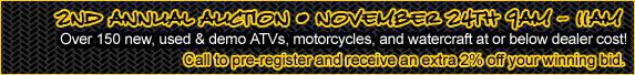 2nd Annual Auction November 24th 9am until 11am. Over 150 new, used and demo ATVs, motorcycles, and PWC at or below dealer cost! Call to pre-register and receive an extra 2 percent off your winning bid.