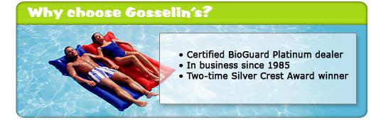 Why choose Gosselin's? Certified BioGuard Platinum dealer. In buisness since 1985. Two-time Silver Crest Award winner.