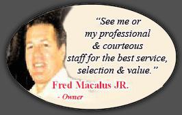 See me or my professional and courteous staff for the best serice, selection, and value. - Fred Macalus, Jr., Owner