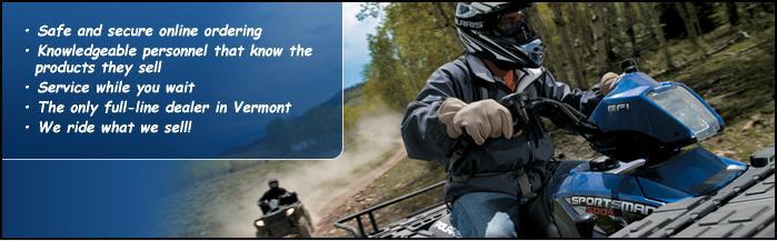Safe and secure online ordering. Knowledgeable personnel that know the products they sell. Service while you wait. The only full-line dealer in Vermont. We ride what we sell!