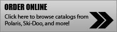 Order Online: Click here to browse catalogs from Polaris, Ski-Doo, and more!