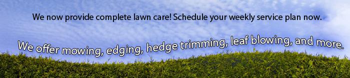 We now provide complete lawn care! Schedule your weekly service plan now. We offer mowing, edging, hedge trimming, leaf blowing, and more.