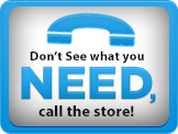 If you don’t see what you need, call the store!