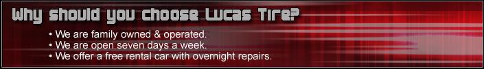 Why should you chose Lucas Tire? We are family owned & operated. We are open seven days a week. We offer a free rental car with overnight repairs