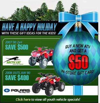 Have a happy holiday with these gift ideas for the kids! Plus, buy a new ATV and get a $50 in-store gift card! Save $500 on a 2007 Arctic Cat 90 2x4, or $400 on a 2008 Polaris Outlaw 90. Click here to view all youth vehicle specials!