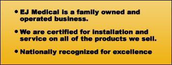 EJ Medical is a family owned and operated business. We are certified for installation and service on all of the products we sell. Nationally recognized for excellence.