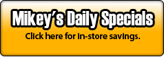 Mikey's Daily Specials: Click here for in-store savings.