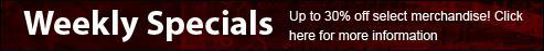 Weekly Specials - Up to 30% off select merchandise! Click here for more information