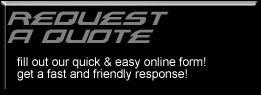 Request a quote. Fill out our quick & easy online form! Get a fast and friendly response!