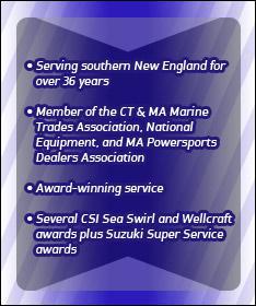 Serving southern New England for over 36 years. Member of the CT & MA Marine Trades Association, National Equipment, and MA Powersports Dealers Association. Award-winning service. Several CSI Sea Swirl and Wellcraft awards, plus Suzuki Super Service awards.