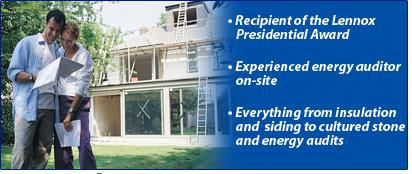 Recipient of the Lennox Presidential Award. Experienced energy auditor on-site. Everything from insulation and siding to cultured stone and energy audits.