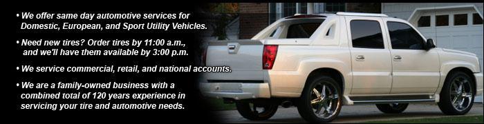 We offer same day automotive services for Domestic, European, and Sport Utility Vehicles.; Need New Tires? Order tires by 11:00 a.m., and we’ll have them available by 3:00 p.m.; We service commercial, retail, and national accounts.; We offer a combined total of 120 years of experience servicing your tire and automotive needs.
