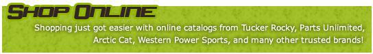 Shop Online - Shopping just got easier with online catalogs from Tucker Rocky, Parts Unlimited, Arctic Cat, Western Power Sports, and many other trusted brands!