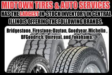 Midtown Tires & Auto Services has the largest in-stock inventory in centeral Illinois offering the following brands: Bridgestone, Firestone, Dayton, Goodyear, Michelin, BFGoodrich, Uniroyal, and Yokohama.