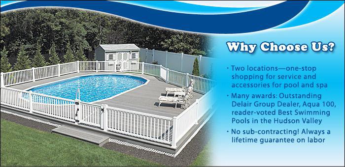 Why choose us? Two locations—one-stop shopping for service and accessories for pool and spa. Many awards: Outstanding Delair Group Dealer, Aqua 100, reader-voted Best Swimming Pools in the Hudson Valley. No sub-contracting! Always a lifetime guarantee on labor.