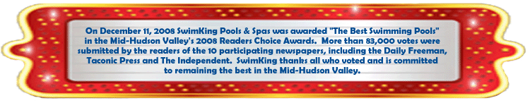 On December 11, 2008, SwimKing Pools & Spas was awarded "The Best Swimming Pools" in the Mid-Hudson Valley.