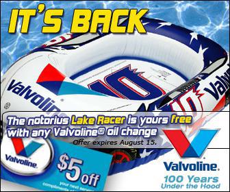 It's back- The notorious Lake Racer is yours free with any
Valvoline® Oil Change. Offer Expires August 15th.