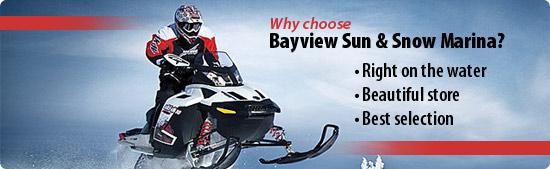 Why choose Bayview Sun & Snow Marina? Right on the water. Beautiful store. Best selection.