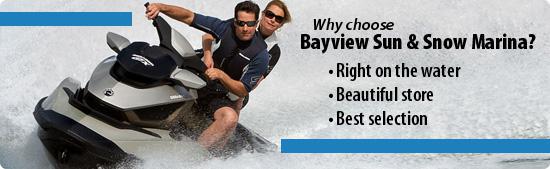 Why choose Bayview Sun & Snow Marina? Right on the water. Beautiful store. Best selection.