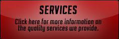 Services: Click here for more information on the quality services we provide.