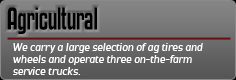 Agricultural: We carry a large selection of ag tires and wheels and operate three on-the-farm service trucks.