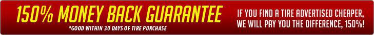 150% money back guarantee. If you find a tire advertised cheaper, we will pay you the difference, 150%! *Good within 30 days of tire purchase.