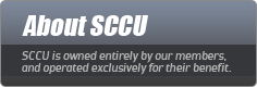 About SCCU: SCCU is owned entirely by our members, and operated exclusively for their benefit.