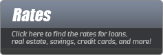 Rates: Click here to find the rates for loans, real estate, savings, credit cards, and more!