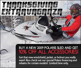 Thanksgiving Extravaganza! Buy a new 2009 Polaris sled and get 10% off all accessories! Get that new windshield, jacket, or helmet you really want! Also check out our special Polaris financing and rebates for certain models! Limited time only.