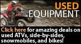 Used Equipment: Click here for amazing deals on used ATVs, side-by-sides, snowmobiles, and bikes!