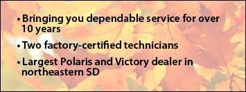 Bringing you dependable servide for over 10 years. Two factory-certified technicians. Largest Polaris and Victory dealer in northeastern SD.