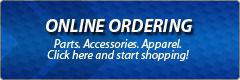 Online Ordering: Parts. Accessories. Apparel. Click here to start shopping!