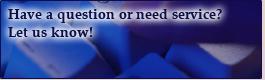 Have a question or need service? Let us know!