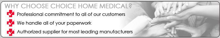 Why choose Choice Home Medical? Professional commitment to all of our customers. We handle all of your paperwork. Authorized supplier for most leading manufacturers.