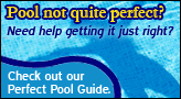 Pool not quite perfect? Need help getting it just right? Check out our Perfect Pool Guide.