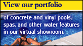View our portfolio of concrete and vinyl pools, spas, and other water features in our virtual showroom.